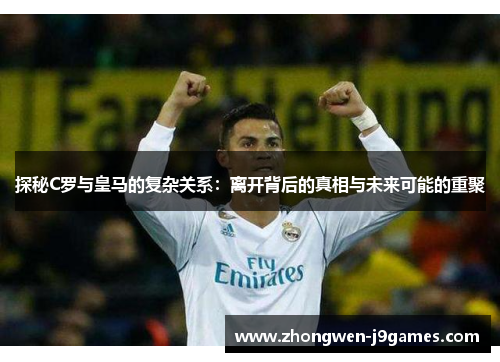 探秘C罗与皇马的复杂关系：离开背后的真相与未来可能的重聚