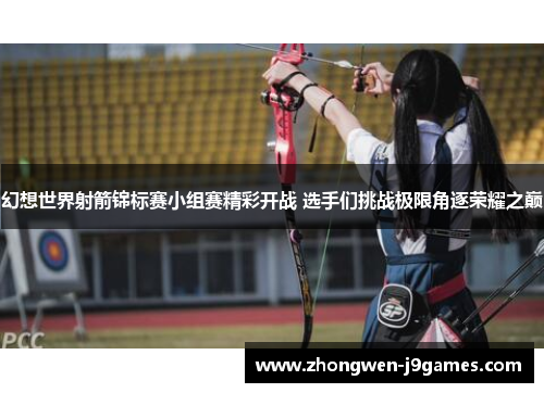 幻想世界射箭锦标赛小组赛精彩开战 选手们挑战极限角逐荣耀之巅