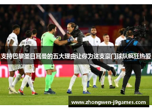 支持巴黎圣日耳曼的五大理由让你为这支豪门球队疯狂热爱