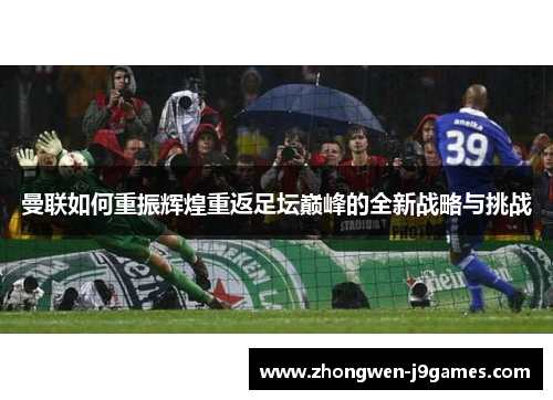 曼联如何重振辉煌重返足坛巅峰的全新战略与挑战 曼联如何重振辉煌重返足坛巅峰的全新战略与挑战