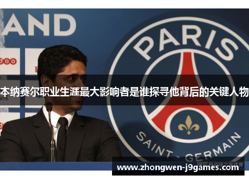 本纳赛尔职业生涯最大影响者是谁探寻他背后的关键人物 本纳赛尔职业生涯最大影响者是谁探寻他背后的关键人物