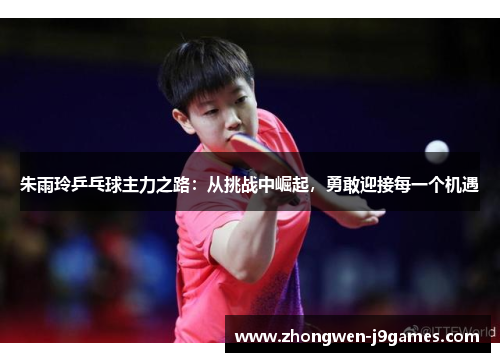 朱雨玲乒乓球主力之路：从挑战中崛起，勇敢迎接每一个机遇