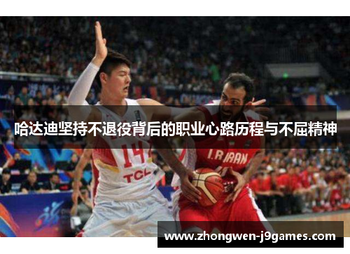 哈达迪坚持不退役背后的职业心路历程与不屈精神