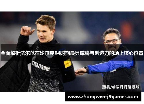 全面解析法尔范在沙尔克04时期最具威胁与创造力的场上核心位置