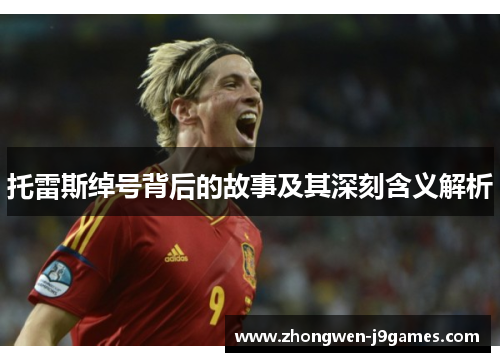 托雷斯绰号背后的故事及其深刻含义解析 托雷斯绰号背后的故事及其深刻含义解析