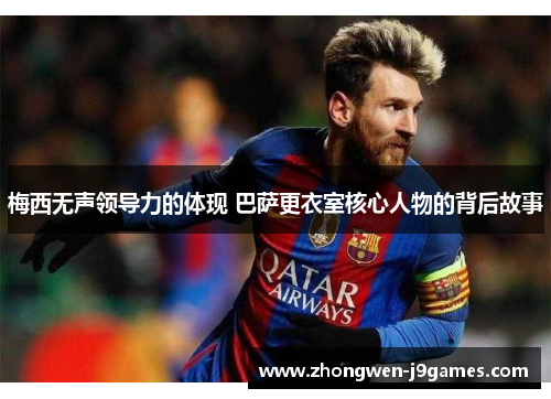 梅西无声领导力的体现 巴萨更衣室核心人物的背后故事