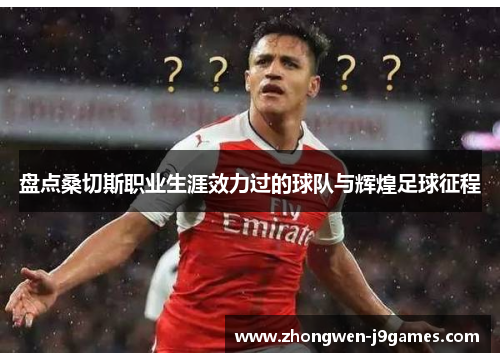 盘点桑切斯职业生涯效力过的球队与辉煌足球征程