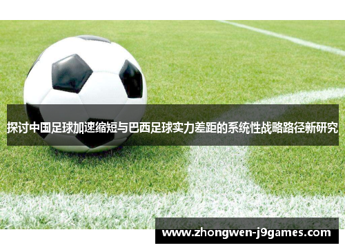 探讨中国足球加速缩短与巴西足球实力差距的系统性战略路径新研究