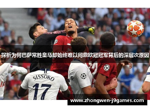 探析为何巴萨常胜皇马却始终难以问鼎欧冠冠军背后的深层次原因