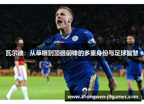 瓦尔迪：从草根到顶级前锋的多重身份与足球智慧