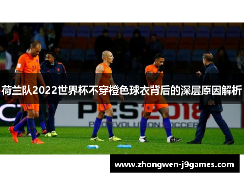 荷兰队2022世界杯不穿橙色球衣背后的深层原因解析