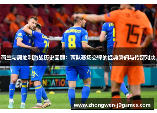 荷兰与奥地利激战历史回顾：两队赛场交锋的经典瞬间与传奇对决