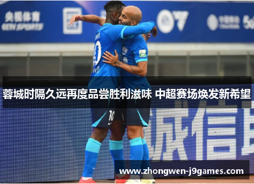 蓉城时隔久远再度品尝胜利滋味 中超赛场焕发新希望