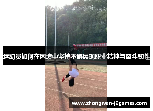 运动员如何在困境中坚持不懈展现职业精神与奋斗韧性 运动员如何在困境中坚持不懈展现职业精神与奋斗韧性