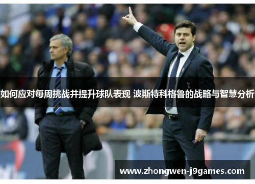 如何应对每周挑战并提升球队表现 波斯特科格鲁的战略与智慧分析