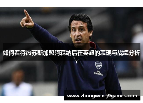 如何看待热苏斯加盟阿森纳后在英超的表现与战绩分析