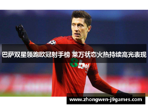 巴萨双星领跑欧冠射手榜 莱万状态火热持续高光表现