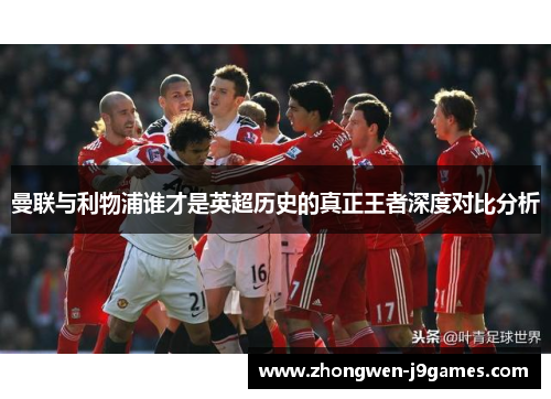 曼联与利物浦谁才是英超历史的真正王者深度对比分析