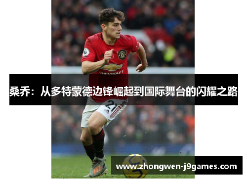 桑乔：从多特蒙德边锋崛起到国际舞台的闪耀之路