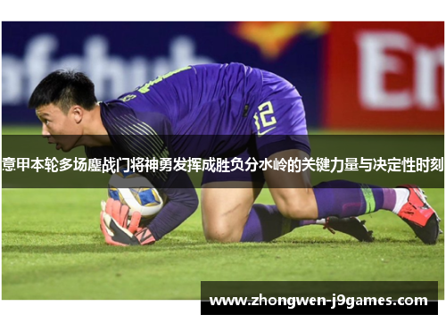 意甲本轮多场鏖战门将神勇发挥成胜负分水岭的关键力量与决定性时刻