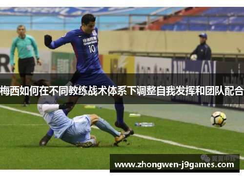 梅西如何在不同教练战术体系下调整自我发挥和团队配合