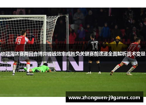 欧冠淘汰赛两回合博弈锋线效率成胜负关键赛前速递全面解析战术变量