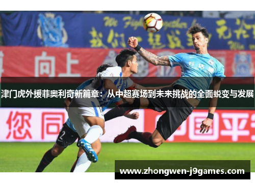 津门虎外援菲奥利奇新篇章:从中超赛场到未来挑战的全面蜕变与发展 津门虎外援菲奥利奇新篇章:从中超赛场到未来挑战的全面蜕变与发展