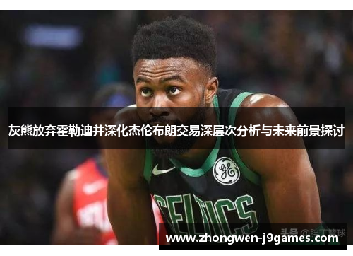 灰熊放弃霍勒迪并深化杰伦布朗交易深层次分析与未来前景探讨 灰熊放弃霍勒迪并深化杰伦布朗交易深层次分析与未来前景探讨