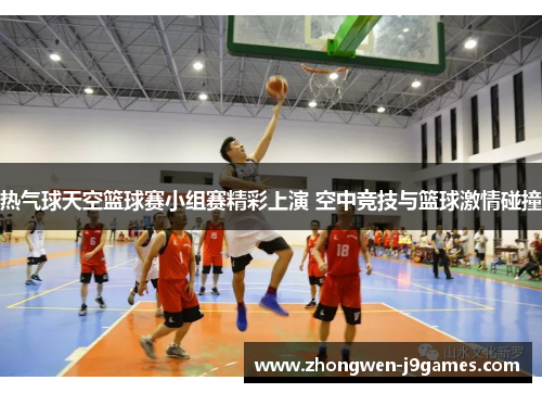 热气球天空篮球赛小组赛精彩上演 空中竞技与篮球激情碰撞 热气球天空篮球赛小组赛精彩上演 空中竞技与篮球激情碰撞