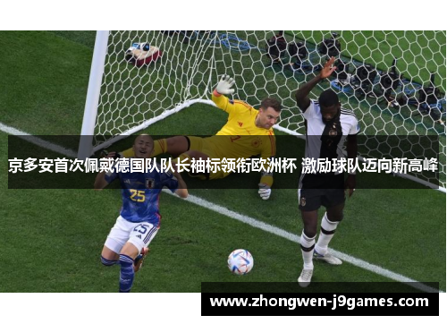 京多安首次佩戴德国队队长袖标领衔欧洲杯 激励球队迈向新高峰 京多安首次佩戴德国队队长袖标领衔欧洲杯 激励球队迈向新高峰
