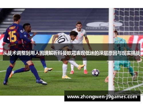 从战术调整到用人困境解析科曼欧冠表现低迷的深层原因与现实挑战 从战术调整到用人困境解析科曼欧冠表现低迷的深层原因与现实挑战