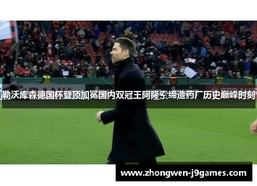 勒沃库森德国杯登顶加冕国内双冠王阿隆索缔造药厂历史巅峰时刻