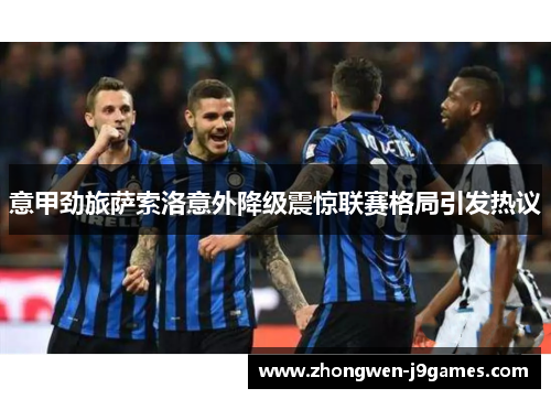 意甲劲旅萨索洛意外降级震惊联赛格局引发热议 意甲劲旅萨索洛意外降级震惊联赛格局引发热议