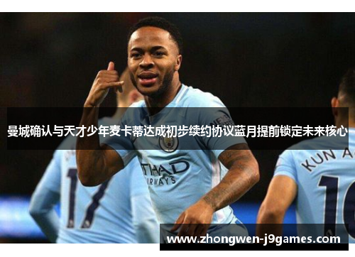 曼城确认与天才少年麦卡蒂达成初步续约协议蓝月提前锁定未来核心
