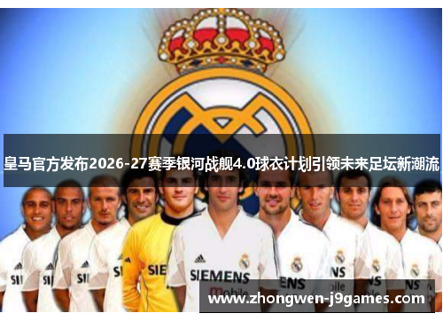 皇马官方发布2026-27赛季银河战舰4.0球衣计划引领未来足坛新潮流