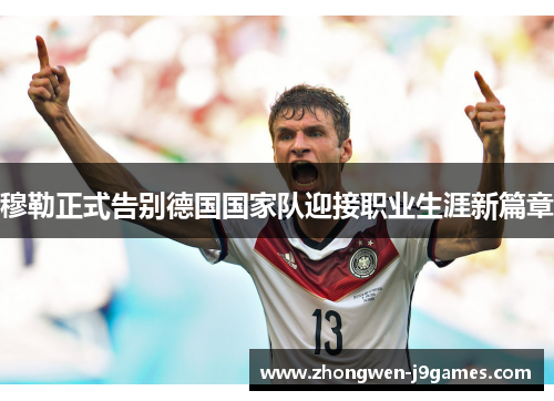 穆勒正式告别德国国家队迎接职业生涯新篇章 穆勒正式告别德国国家队迎接职业生涯新篇章