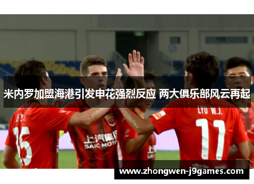 米内罗加盟海港引发申花强烈反应 两大俱乐部风云再起 米内罗加盟海港引发申花强烈反应 两大俱乐部风云再起