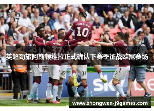 英超劲旅阿斯顿维拉正式确认下赛季征战欧冠赛场