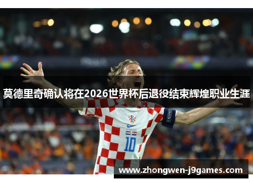 莫德里奇确认将在2026世界杯后退役结束辉煌职业生涯