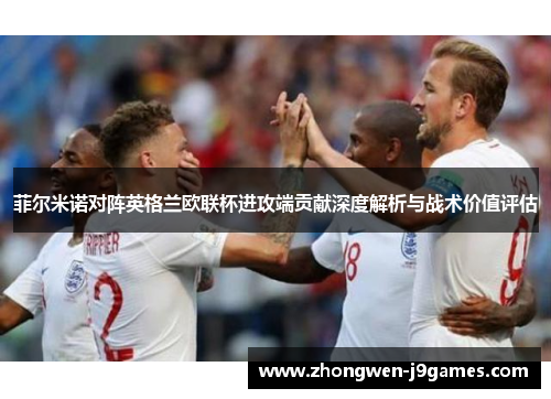 菲尔米诺对阵英格兰欧联杯进攻端贡献深度解析与战术价值评估