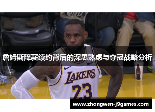詹姆斯降薪续约背后的深思熟虑与夺冠战略分析