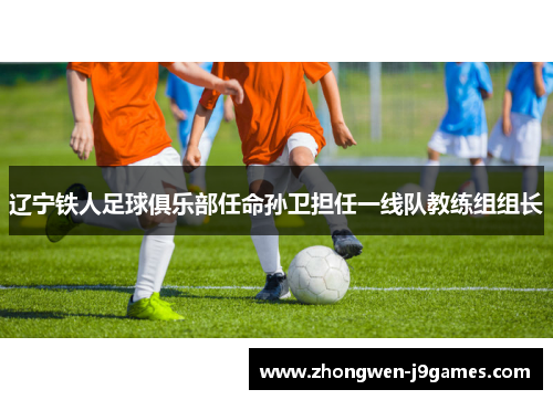 辽宁铁人足球俱乐部任命孙卫担任一线队教练组组长