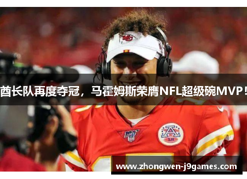 酋长队再度夺冠,马霍姆斯荣膺NFL超级碗MVP! 酋长队再度夺冠,马霍姆斯荣膺NFL超级碗MVP!