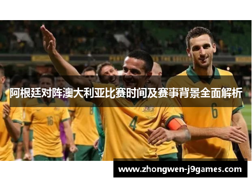 阿根廷对阵澳大利亚比赛时间及赛事背景全面解析