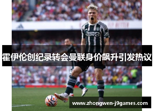 霍伊伦创纪录转会曼联身价飙升引发热议