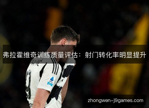 弗拉霍维奇训练质量评估：射门转化率明显提升