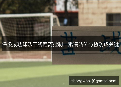 保级成功球队三线距离控制,紧凑站位与协防成关键 保级成功球队三线距离控制,紧凑站位与协防成关键