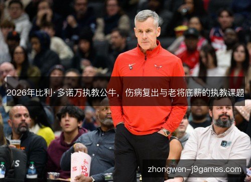 2026年比利·多诺万执教公牛,伤病复出与老将底薪的执教课题 2026年比利·多诺万执教公牛,伤病复出与老将底薪的执教课题