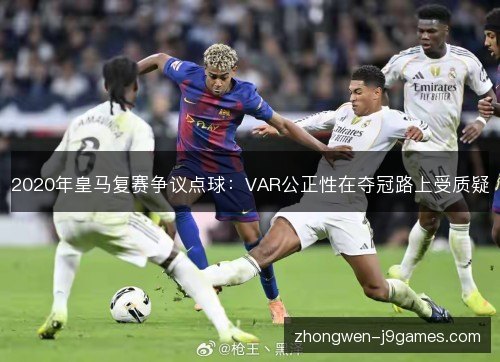 2020年皇马复赛争议点球:VAR公正性在夺冠路上受质疑 2020年皇马复赛争议点球:VAR公正性在夺冠路上受质疑